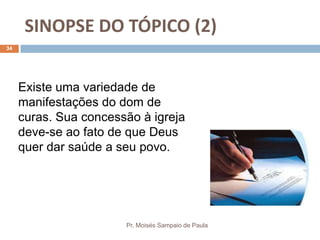 SINOPSE DO TÓPICO (2)
Pr. Moisés Sampaio de Paula
34
Existe uma variedade de
manifestações do dom de
curas. Sua concessão à igreja
deve-se ao fato de que Deus
quer dar saúde a seu povo.
 