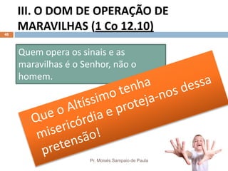 III. O DOM DE OPERAÇÃO DE
MARAVILHAS (1 Co 12.10)
Pr. Moisés Sampaio de Paula
46
Quem opera os sinais e as
maravilhas é o Senhor, não o
homem.
 
