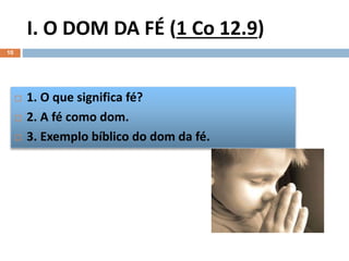 I. O DOM DA FÉ (1 Co 12.9)
10
 1. O que significa fé?
 2. A fé como dom.
 3. Exemplo bíblico do dom da fé.
 