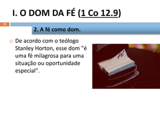I. O DOM DA FÉ (1 Co 12.9)
15
 De acordo com o teólogo
Stanley Horton, esse dom "é
uma fé milagrosa para uma
situação ou oportunidade
especial".
2. A fé como dom.
 