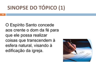 SINOPSE DO TÓPICO (1)
18
O Espírito Santo concede
aos crente o dom da fé para
que ele possa realizar
coisas que transcendem à
esfera natural, visando à
edificação da igreja.
 