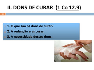 II. DONS DE CURAR (1 Co 12.9)
20
 1. O que são os dons de curar?
 2. A redenção e as curas.
 3. A necessidade desses dons.
 