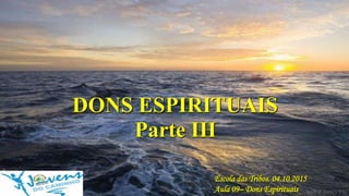 DONS ESPIRITUAIS
Escola das Tribos. 04.10.2015
Aula 09– Dons Espirituais
Parte III
 
