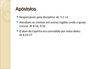 ApóstolosApóstolos
 Responsáveis pela disciplina: At 5:1-11
 Atendiam os crentes em outras regiões onde a igreja
crescia: At 8:14, 9:32
 O dom do Espírito era concedido por meio deles:
At 8:15-17
 