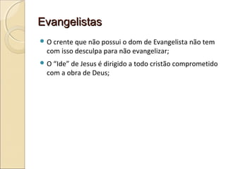 EvangelistasEvangelistas
 O crente que não possui o dom de Evangelista não tem
com isso desculpa para não evangelizar;
 O “Ide” de Jesus é dirigido a todo cristão comprometido
com a obra de Deus;
 