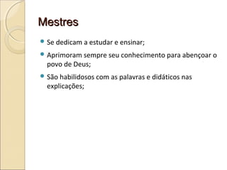 MestresMestres
 Se dedicam a estudar e ensinar;
 Aprimoram sempre seu conhecimento para abençoar o
povo de Deus;
 São habilidosos com as palavras e didáticos nas
explicações;
 
