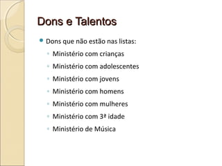 Dons e TalentosDons e Talentos
 Dons que não estão nas listas:
◦ Ministério com crianças
◦ Ministério com adolescentes
◦ Ministério com jovens
◦ Ministério com homens
◦ Ministério com mulheres
◦ Ministério com 3ª idade
◦ Ministério de Música
 