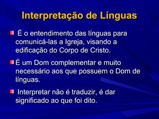 Interpretação de Línguas
É o entendimento das línguas para
comunicá-las a Igreja, visando a
edificação do Corpo de Cristo....
