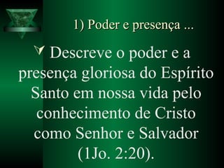 1) Poder e presença ...1) Poder e presença ...
 Descreve o poder e a
presença gloriosa do Espírito
Santo em nossa vida pelo
conhecimento de Cristo
como Senhor e Salvador
(1Jo. 2:20).
 
