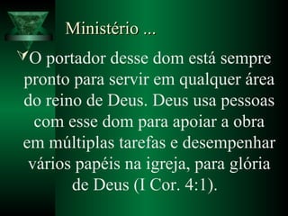 Ministério ...Ministério ...
O portador desse dom está sempre
pronto para servir em qualquer área
do reino de Deus. Deus usa pessoas
com esse dom para apoiar a obra
em múltiplas tarefas e desempenhar
vários papéis na igreja, para glória
de Deus (I Cor. 4:1).
 