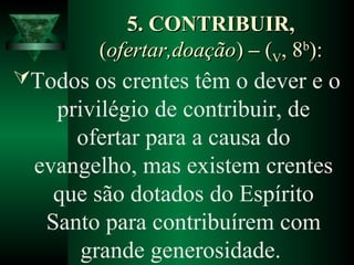 5. CONTRIBUIR,5. CONTRIBUIR,
((ofertar,doaçãoofertar,doação)) –– ((VV, 8, 8bb
):):
Todos os crentes têm o dever e o
privilégio de contribuir, de
ofertar para a causa do
evangelho, mas existem crentes
que são dotados do Espírito
Santo para contribuírem com
grande generosidade.
 