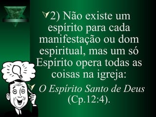 2) Não existe um
espírito para cada
manifestação ou dom
espiritual, mas um só
Espírito opera todas as
coisas na igreja:
 O Espírito Santo de Deus
(Cp.12:4).
 