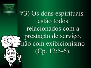 3) Os dons espirituais
estão todos
relacionados com a
prestação de serviço,
não com exibicionismo
(Cp. 12:5-6).
 