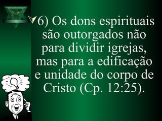 6) Os dons espirituais
são outorgados não
para dividir igrejas,
mas para a edificação
e unidade do corpo de
Cristo (Cp. 12:25).
 