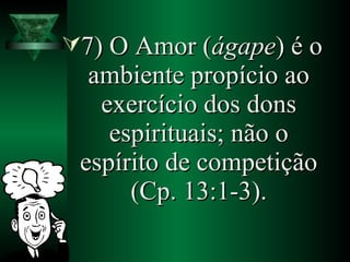 7) O Amor (7) O Amor (ágapeágape) é o) é o
ambiente propício aoambiente propício ao
exercício dos donsexercício dos dons
espirituais; não oespirituais; não o
espírito de competiçãoespírito de competição
(Cp. 13:1-3).(Cp. 13:1-3).
 