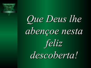 Que Deus lheQue Deus lhe
abençoe nestaabençoe nesta
felizfeliz
descoberta!descoberta!
 