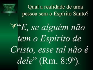 Qual a realidade de umaQual a realidade de uma
pessoa sem o Espírito Santo?pessoa sem o Espírito Santo?
“E, se alguém não
tem o Espírito de
Cristo, esse tal não é
dele” (Rm. 8:9b
).
 