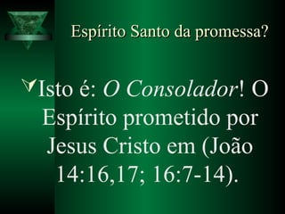 Espírito Santo da promessa?Espírito Santo da promessa?
Isto é: O Consolador! O
Espírito prometido por
Jesus Cristo em (João
14:16,17; 16:7-14).
 