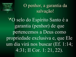 O penhor, a garantia daO penhor, a garantia da
salvação!salvação!
O selo do Espírito Santo é a
garantia (penhor) de que
pertencemos a Deus como
propriedade exclusiva e, que Ele
um dia virá nos buscar (Ef. 1:14;
4:31; II Cor. 1: 21, 22).
 