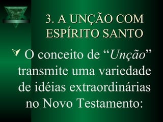 3. A UNÇÃO COM3. A UNÇÃO COM
ESPÍRITO SANTOESPÍRITO SANTO
 O conceito de “Unção”
transmite uma variedade
de idéias extraordinárias
no Novo Testamento:
 