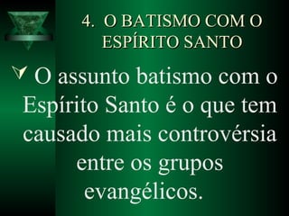 4. O BATISMO COM O4. O BATISMO COM O
ESPÍRITO SANTOESPÍRITO SANTO
 O assunto batismo com o
Espírito Santo é o que tem
causado mais controvérsia
entre os grupos
evangélicos.
 