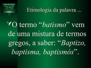 Etimologia da palavra ...Etimologia da palavra ...
O termo “batismo” vem
de uma mistura de termos
gregos, a saber: “Baptizo,
baptisma, baptismós”.
 
