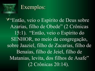 Exemplos:Exemplos:
“Então, veio o Espírito de Deus sobre
Azarias, filho de Obede” (2 Crônicas
15:1). “Então, veio o Espírito do
SENHOR, no meio da congregação,
sobre Jaaziel, filho de Zacarias, filho de
Benaías, filho de Jeiel, filho de
Matanias, levita, dos filhos de Asafe”
(2 Crônicas 20:14).
 