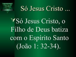 Só Jesus Cristo ...Só Jesus Cristo ...
Só Jesus Cristo, o
Filho de Deus batiza
com o Espírito Santo
(João 1: 32-34).
 