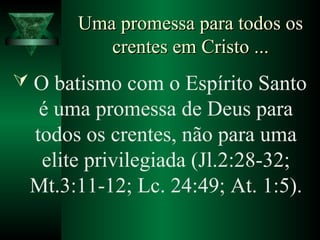 Uma promessa para todos osUma promessa para todos os
crentes em Cristo ...crentes em Cristo ...
 O batismo com o Espírito Santo
é uma promessa de Deus para
todos os crentes, não para uma
elite privilegiada (Jl.2:28-32;
Mt.3:11-12; Lc. 24:49; At. 1:5).
 