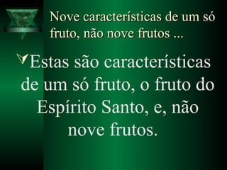 Nove características de um sóNove características de um só
fruto, não nove frutos ...fruto, não nove frutos ...
Estas são características
de um só fruto, o fruto do
Espírito Santo, e, não
nove frutos.
 
