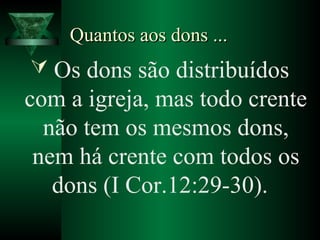 Quantos aos dons ...Quantos aos dons ...
 Os dons são distribuídos
com a igreja, mas todo crente
não tem os mesmos dons,
nem há crente com todos os
dons (I Cor.12:29-30).
 