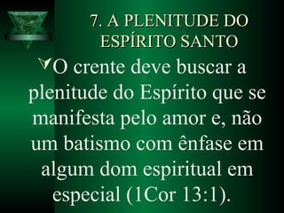 7. A PLENITUDE DO7. A PLENITUDE DO
ESPÍRITO SANTOESPÍRITO SANTO
O crente deve buscar a
plenitude do Espírito que se
manifesta pelo amor e, não
um batismo com ênfase em
algum dom espiritual em
especial (1Cor 13:1).
 