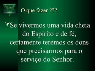 O que fazer ???O que fazer ???
Se vivermos uma vida cheia
do Espírito e de fé,
certamente teremos os dons
que precisarmos para o
serviço do Senhor.
 