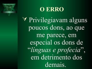  Privilegiavam alguns
poucos dons, ao que
me parece, em
especial os dons de
“línguas e profecia”,
em detrimento dos
demais.
O ERRO
 