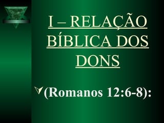 I – RELAÇÃO
BÍBLICA DOS
DONS
(Romanos 12:6-8):
 