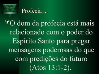 Profecia ...Profecia ...
O dom da profecia está mais
relacionado com o poder do
Espírito Santo para pregar
mensagens poderosas do que
com predições do futuro
(Atos 13:1-2).
 