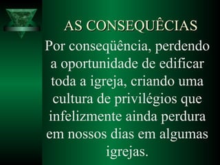 Por conseqüência, perdendo
a oportunidade de edificar
toda a igreja, criando uma
cultura de privilégios que
infelizmente ainda perdura
em nossos dias em algumas
igrejas.
AS CONSEQUÊCIASAS CONSEQUÊCIAS
 