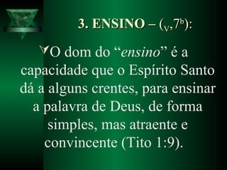 3. ENSINO –3. ENSINO – ((VV,7,7bb
):):
O dom do “ensino” é a
capacidade que o Espírito Santo
dá a alguns crentes, para ensinar
a palavra de Deus, de forma
simples, mas atraente e
convincente (Tito 1:9).
 