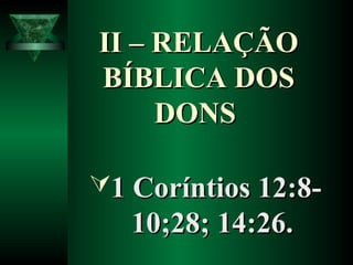 II – RELAÇÃOII – RELAÇÃO
BÍBLICA DOSBÍBLICA DOS
DONSDONS
1 Coríntios 12:8-1 Coríntios 12:8-
10;28; 14:26.10;28; 14:26.
 