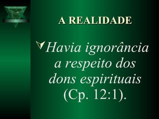 Havia ignorância
a respeito dos
dons espirituais
(Cp. 12:1).
A REALIDADEA REALIDADE
 