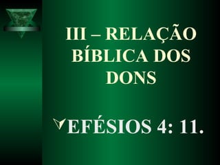 III – RELAÇÃO
BÍBLICA DOS
DONS
EFÉSIOS 4: 11.
 