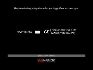 Happiness is doing things that makes you happy. Over and over again.
 