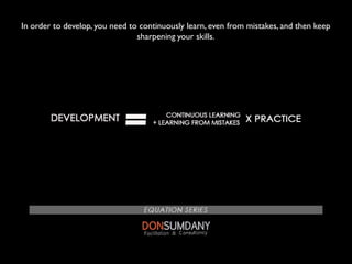 In order to develop, you need to continuously learn, even from mistakes, and then keep
sharpening your skills.
 
