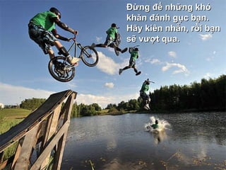 Đừng để những khó khăn đánh gục bạn. Hãy kiên nhẫn, rồi bạn sẽ vượt qua. 