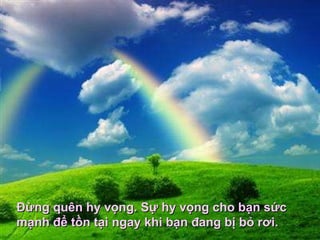Đừng quên hy vọng. Sự hy vọng cho bạn sức mạnh để tồn tại ngay khi bạn đang bị bỏ rơi.   