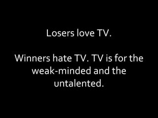 Losers love TV. Winners hate TV. TV is for the weak-minded and the untalented. 