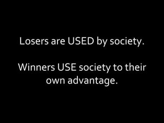 Losers are USED by society. Winners USE society to their own advantage. 