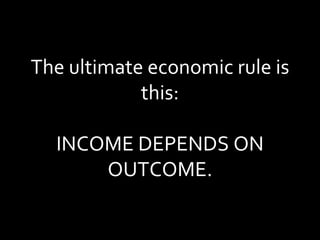 The ultimate economic rule is this: INCOME DEPENDS ON OUTCOME. 