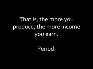 That is, the more you produce, the more income you earn. Period. 