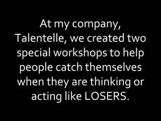 At my company, Talentelle, we created two special workshops to help people catch themselves when they are thinking or acting like LOSERS. 